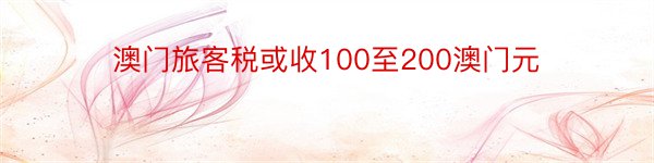 澳门旅客税或收100至200澳门元