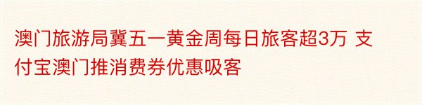 澳门旅游局冀五一黄金周每日旅客超3万 支付宝澳门推消费券优惠吸客