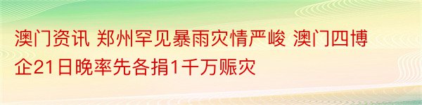 澳门资讯 郑州罕见暴雨灾情严峻 澳门四博企21日晚率先各捐1千万赈灾