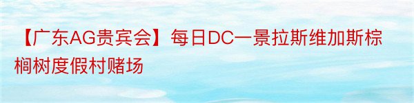 【广东AG贵宾会】每日DC一景拉斯维加斯棕榈树度假村赌场