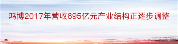 鸿博2017年营收695亿元产业结构正逐步调整