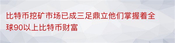 比特币挖矿市场已成三足鼎立他们掌握着全球90以上比特币财富