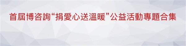 首屆博咨詢“捐愛心送溫暖”公益活動專題合集