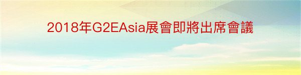 2018年G2EAsia展會即將出席會議