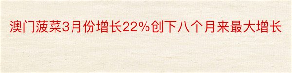 澳门菠菜3月份增长22％创下八个月来最大增长