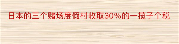 日本的三个赌场度假村收取30％的一揽子个税