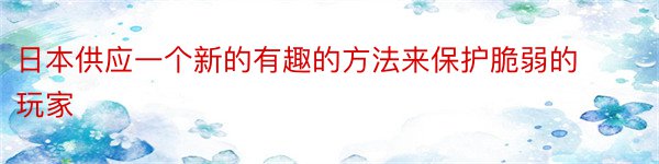 日本供应一个新的有趣的方法来保护脆弱的玩家