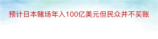 预计日本赌场年入100亿美元但民众并不买账