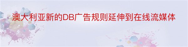 澳大利亚新的DB广告规则延伸到在线流媒体