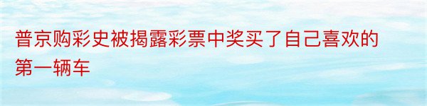 普京购彩史被揭露彩票中奖买了自己喜欢的第一辆车