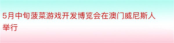 5月中旬菠菜游戏开发博览会在澳门威尼斯人举行