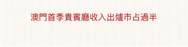 澳門首季貴賓廳收入出爐市占過半