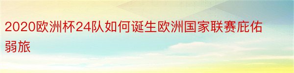 2020欧洲杯24队如何诞生欧洲国家联赛庇佑弱旅