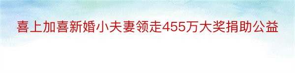 喜上加喜新婚小夫妻领走455万大奖捐助公益