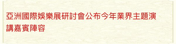 亞洲國際娛樂展研討會公布今年業界主題演講嘉賓陣容