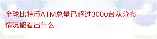 全球比特币ATM总量已超过3000台从分布情况能看出什么