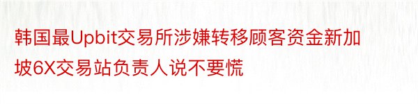 韩国最Upbit交易所涉嫌转移顾客资金新加坡6X交易站负责人说不要慌