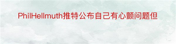 PhilHellmuth推特公布自己有心颤问题但