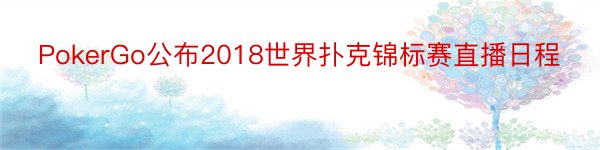 PokerGo公布2018世界扑克锦标赛直播日程