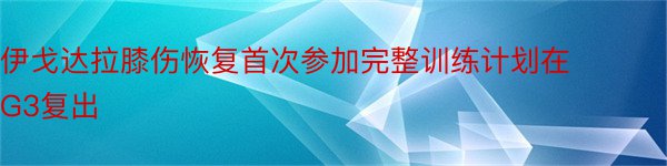 伊戈达拉膝伤恢复首次参加完整训练计划在G3复出