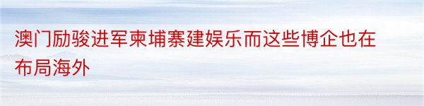 澳门励骏进军柬埔寨建娱乐而这些博企也在布局海外