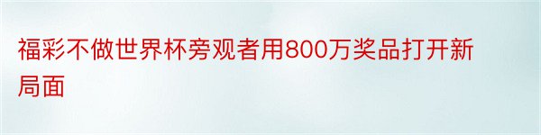 福彩不做世界杯旁观者用800万奖品打开新局面