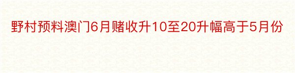 野村预料澳门6月赌收升10至20升幅高于5月份