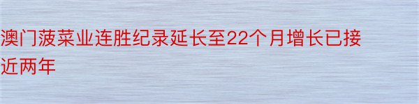 澳门菠菜业连胜纪录延长至22个月增长已接近两年