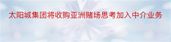 太阳城集团将收购亚洲赌场思考加入中介业务