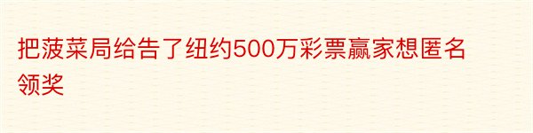 把菠菜局给告了纽约500万彩票赢家想匿名领奖