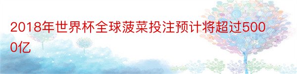 2018年世界杯全球菠菜投注预计将超过5000亿