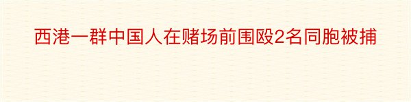 西港一群中国人在赌场前围殴2名同胞被捕