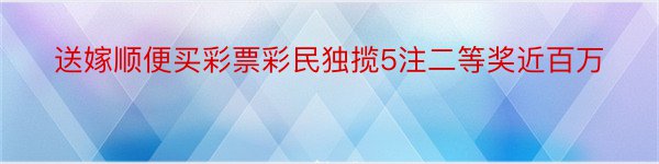 送嫁顺便买彩票彩民独揽5注二等奖近百万