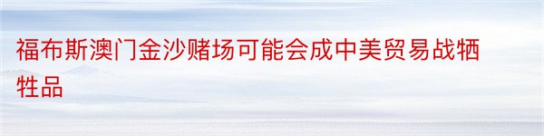 福布斯澳门金沙赌场可能会成中美贸易战牺牲品