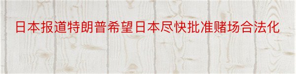 日本报道特朗普希望日本尽快批准赌场合法化