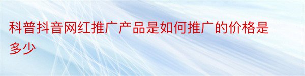 科普抖音网红推广产品是如何推广的价格是多少