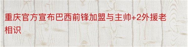 重庆官方宣布巴西前锋加盟与主帅+2外援老相识