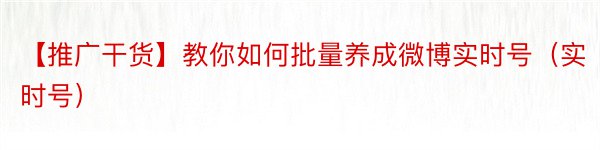 【推广干货】教你如何批量养成微博实时号（实时号）