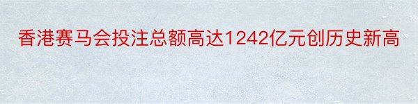 香港赛马会投注总额高达1242亿元创历史新高