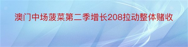 澳门中场菠菜第二季增长208拉动整体赌收