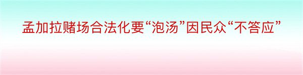 孟加拉赌场合法化要“泡汤”因民众“不答应”