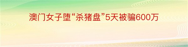 澳门女子堕“杀猪盘”5天被骗600万