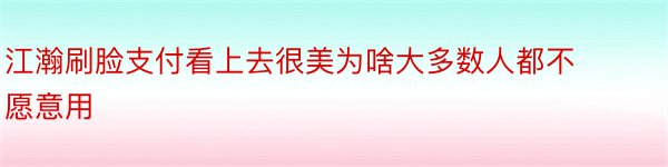 江瀚刷脸支付看上去很美为啥大多数人都不愿意用