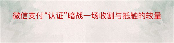 微信支付“认证”暗战一场收割与抵触的较量