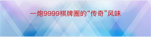 一炮9999棋牌圈的“传奇”风味