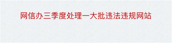 网信办三季度处理一大批违法违规网站