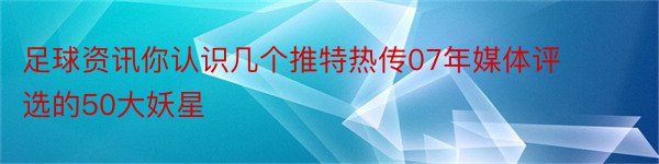 足球资讯你认识几个推特热传07年媒体评选的50大妖星