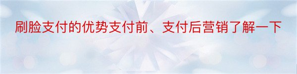 刷脸支付的优势支付前、支付后营销了解一下