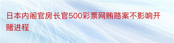 日本内阁官房长官500彩票网贿赂案不影响开赌进程