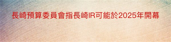 長崎預算委員會指長崎IR可能於2025年開幕